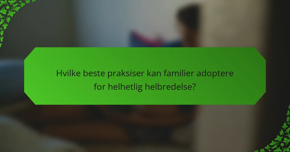 Hvilke beste praksiser kan familier adoptere for helhetlig helbredelse?