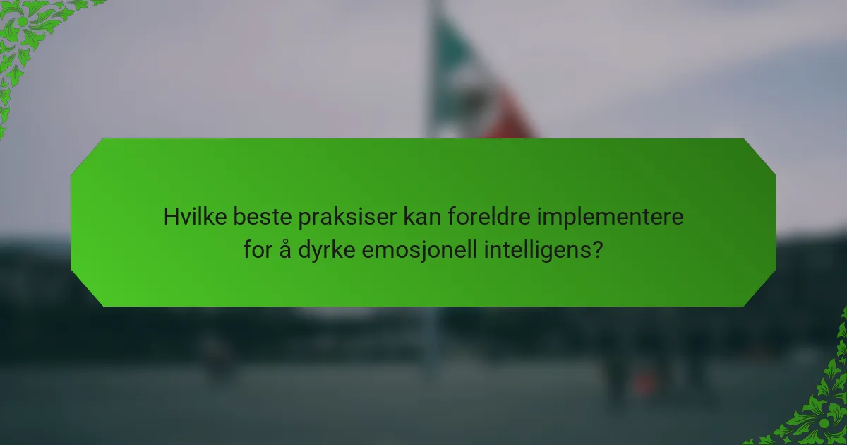 Hvilke beste praksiser kan foreldre implementere for å dyrke emosjonell intelligens?