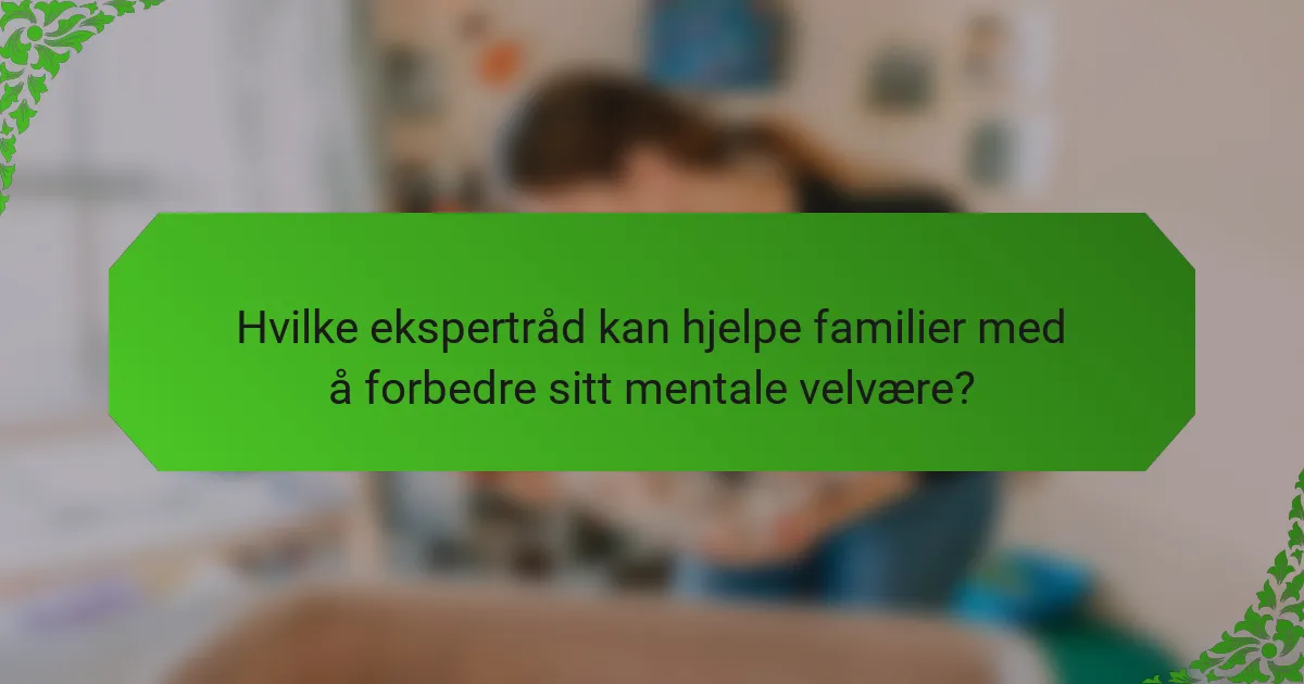 Hvilke ekspertråd kan hjelpe familier med å forbedre sitt mentale velvære?