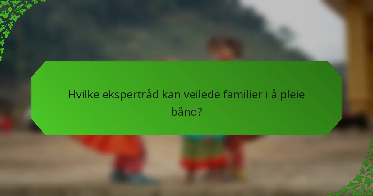 Hvilke ekspertråd kan veilede familier i å pleie bånd?