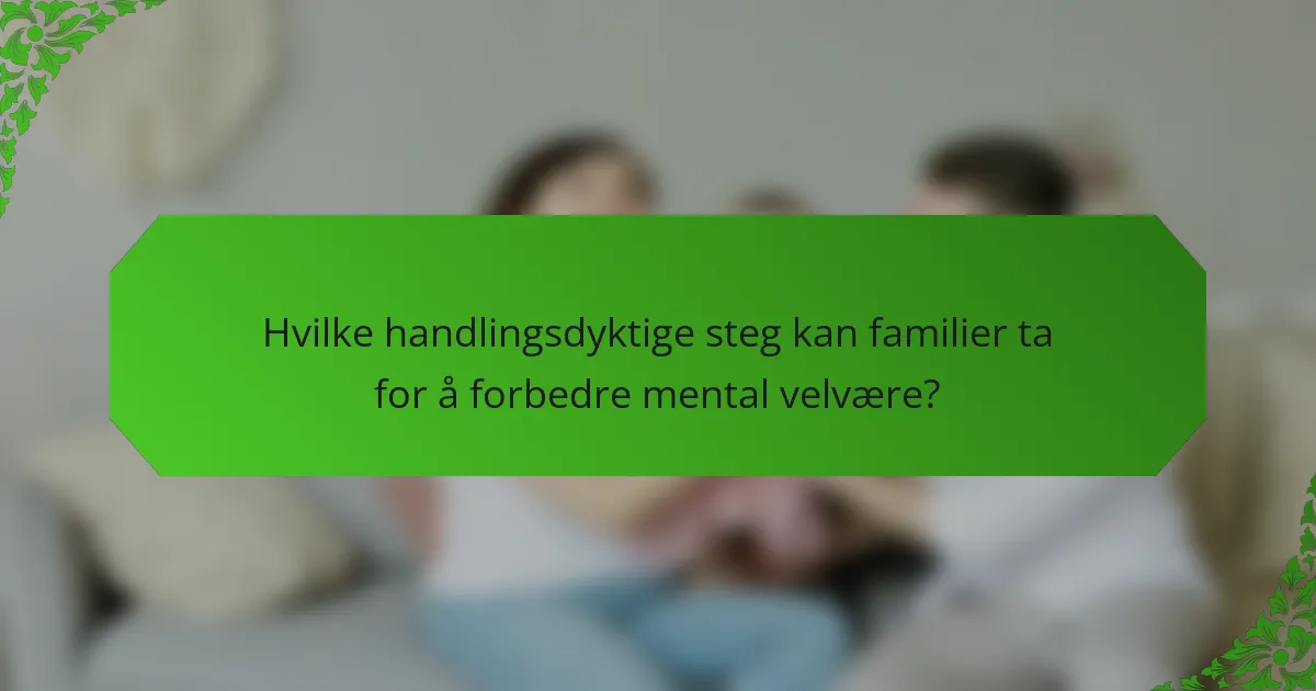 Hvilke handlingsdyktige steg kan familier ta for å forbedre mental velvære?