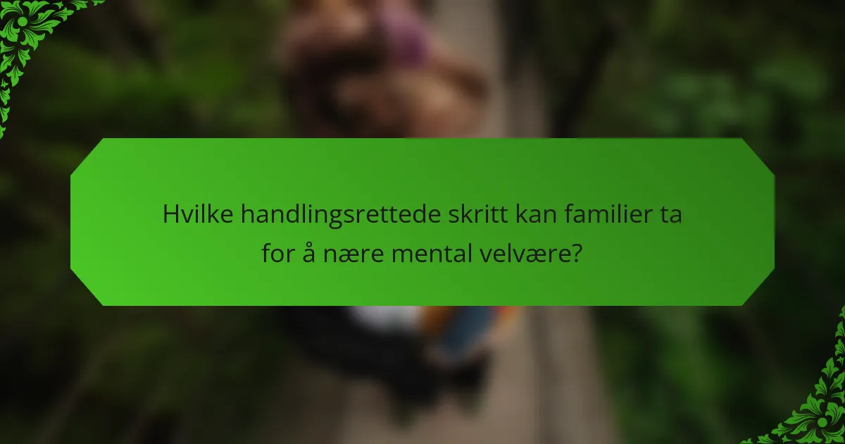 Hvilke handlingsrettede skritt kan familier ta for å nære mental velvære?