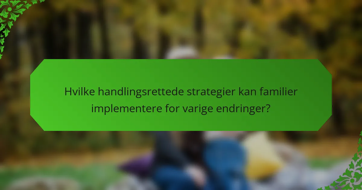Hvilke handlingsrettede strategier kan familier implementere for varige endringer?