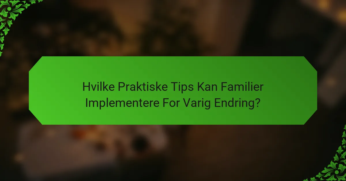 Hvilke Praktiske Tips Kan Familier Implementere For Varig Endring?