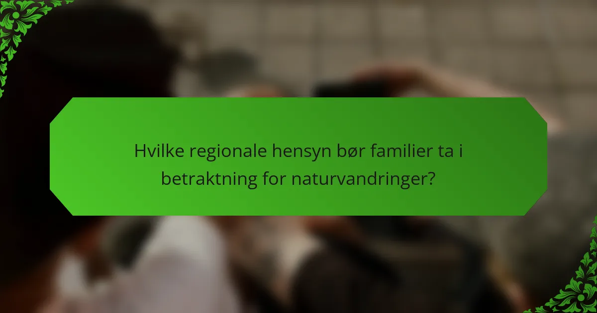 Hvilke regionale hensyn bør familier ta i betraktning for naturvandringer?