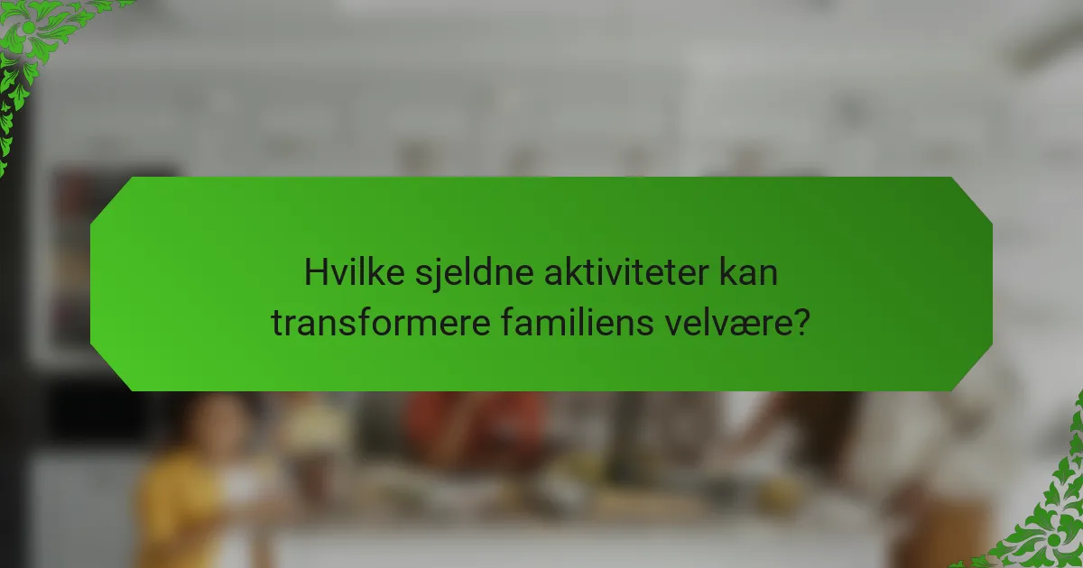Hvilke sjeldne aktiviteter kan transformere familiens velvære?