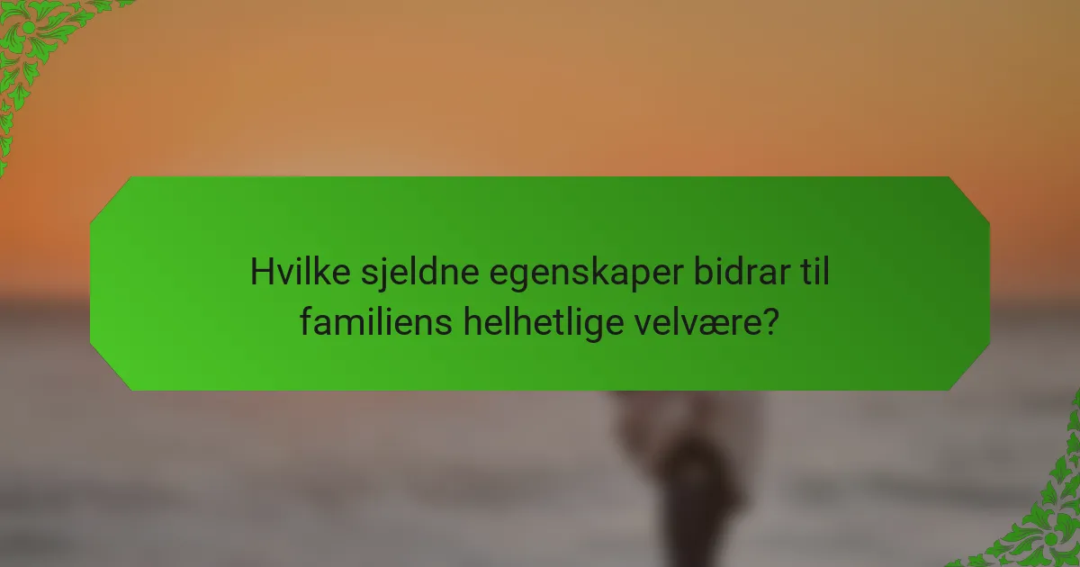 Hvilke sjeldne egenskaper bidrar til familiens helhetlige velvære?