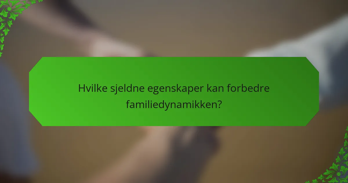 Hvilke sjeldne egenskaper kan forbedre familiedynamikken?