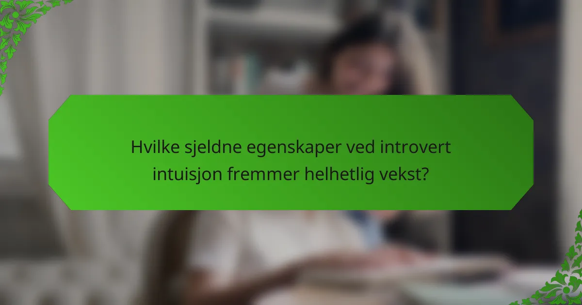 Hvilke sjeldne egenskaper ved introvert intuisjon fremmer helhetlig vekst?