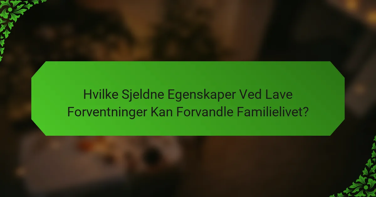 Hvilke Sjeldne Egenskaper Ved Lave Forventninger Kan Forvandle Familielivet?