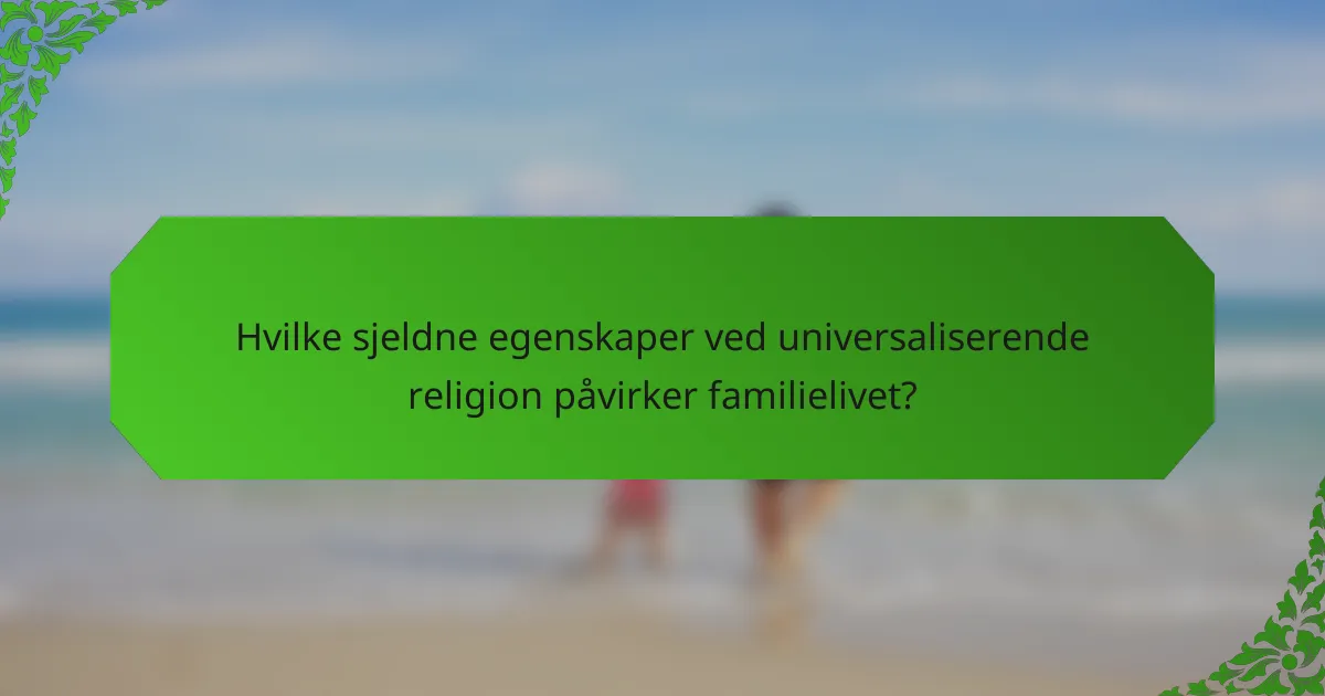 Hvilke sjeldne egenskaper ved universaliserende religion påvirker familielivet?
