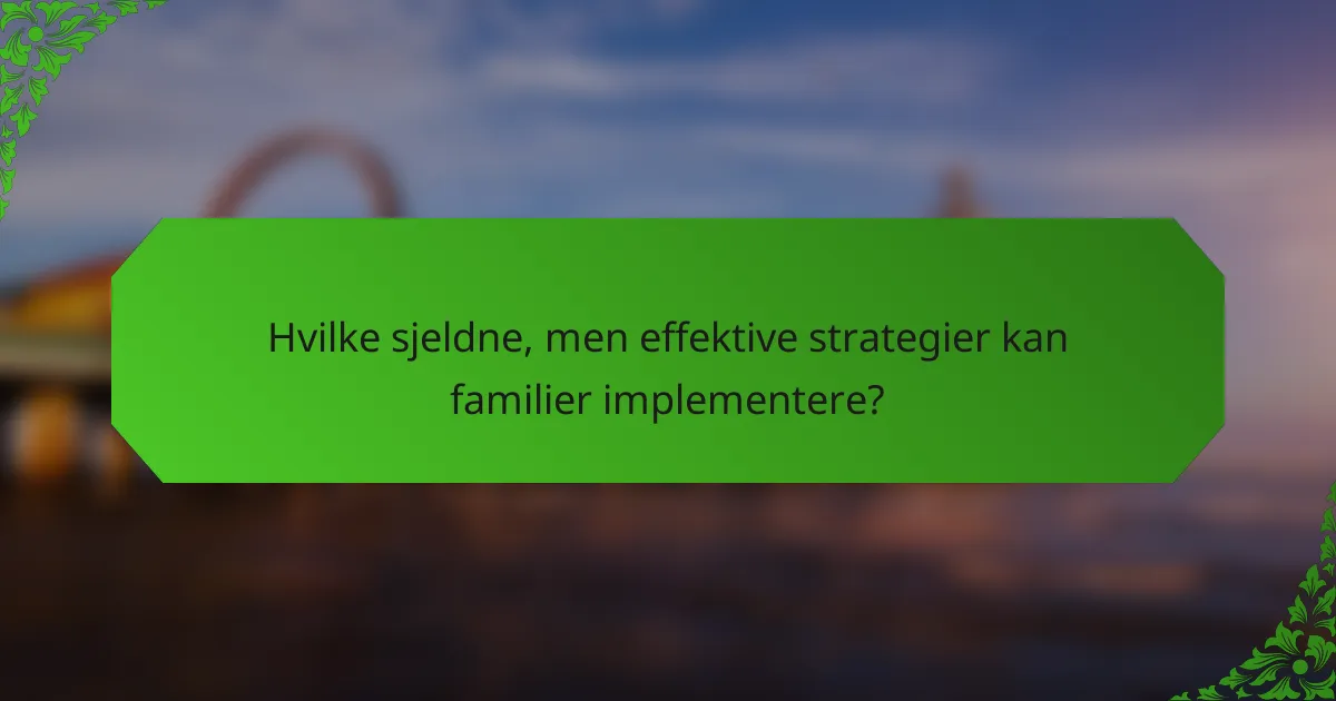 Hvilke sjeldne, men effektive strategier kan familier implementere?