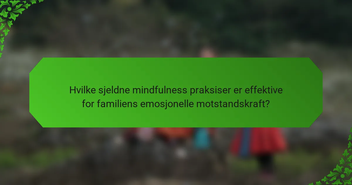 Hvilke sjeldne mindfulness praksiser er effektive for familiens emosjonelle motstandskraft?