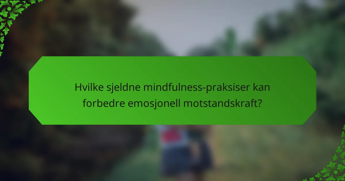 Hvilke sjeldne mindfulness-praksiser kan forbedre emosjonell motstandskraft?