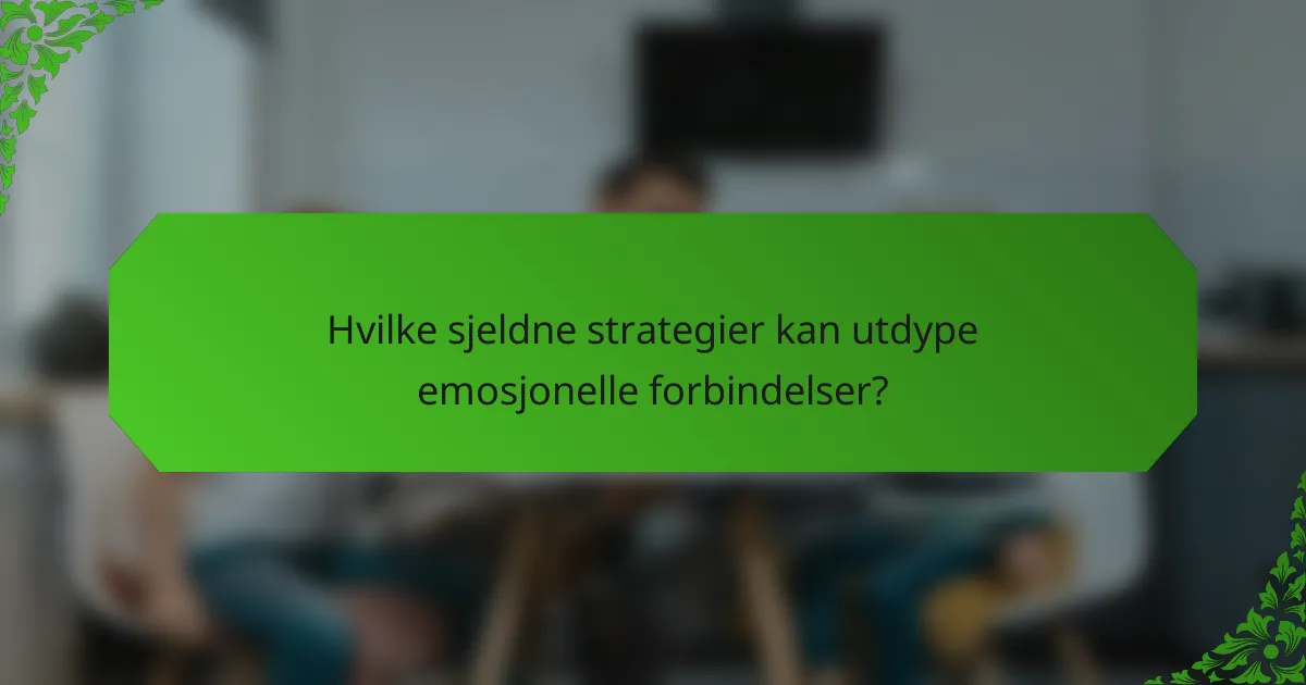 Hvilke sjeldne strategier kan utdype emosjonelle forbindelser?