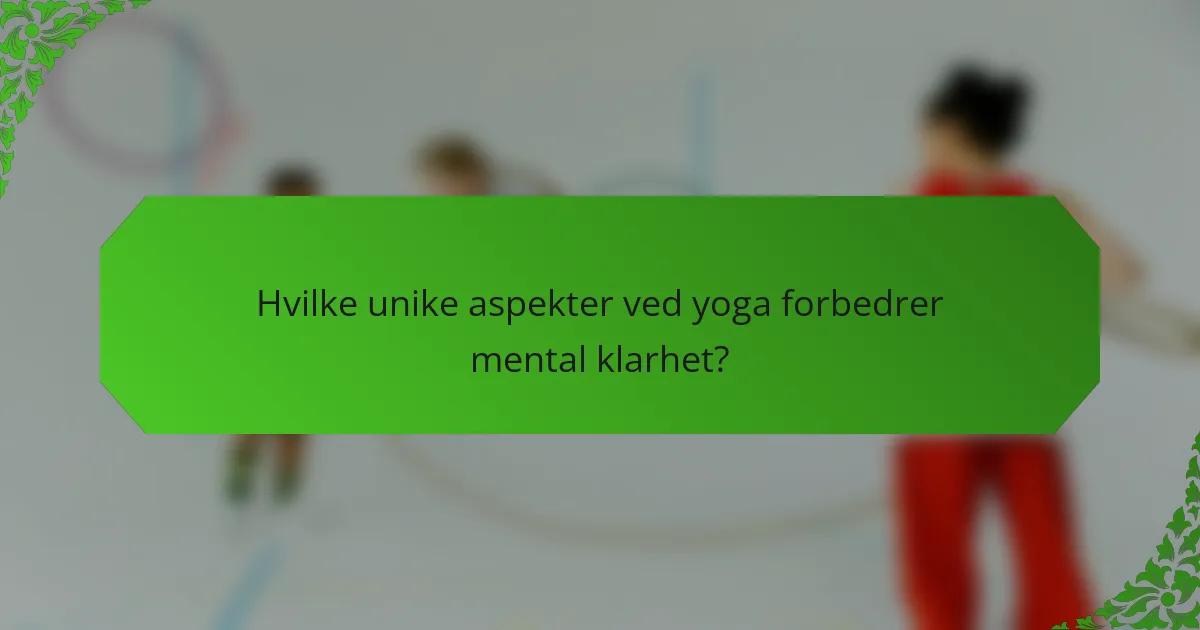 Hvilke unike aspekter ved yoga forbedrer mental klarhet?