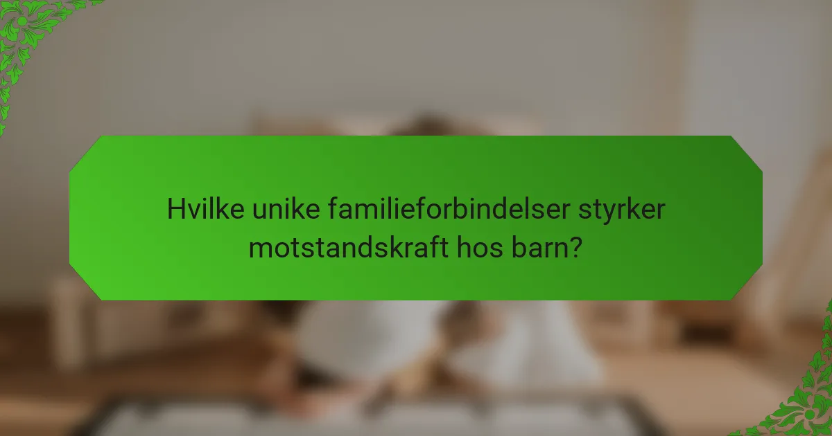 Hvilke unike familieforbindelser styrker motstandskraft hos barn?