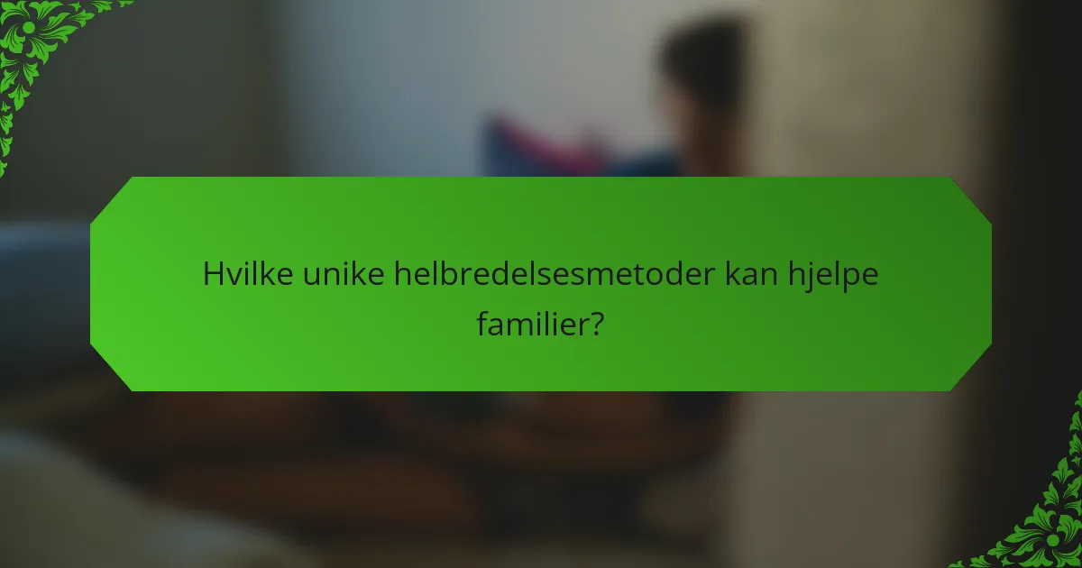 Hvilke unike helbredelsesmetoder kan hjelpe familier?