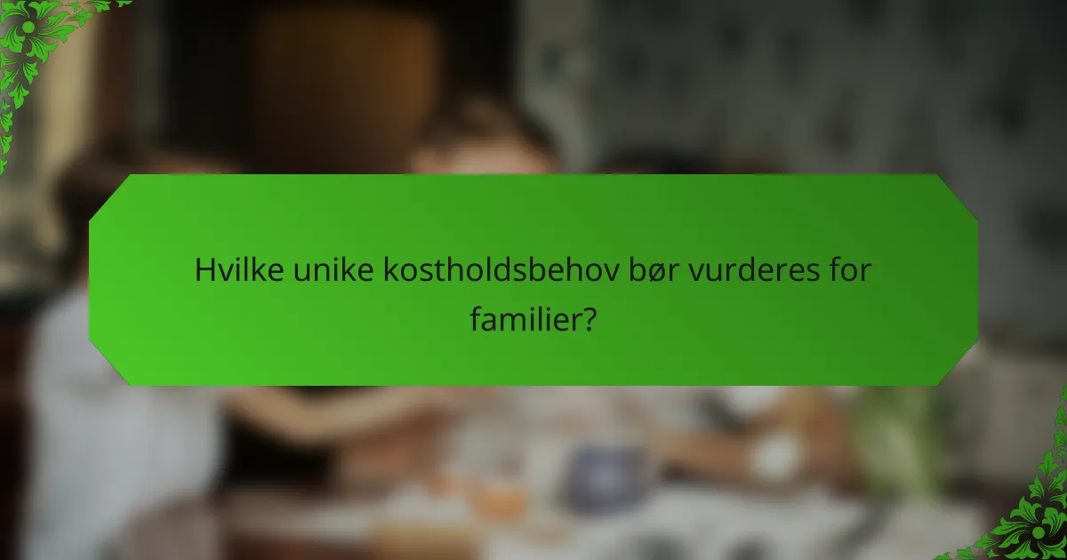 Hvilke unike kostholdsbehov bør vurderes for familier?