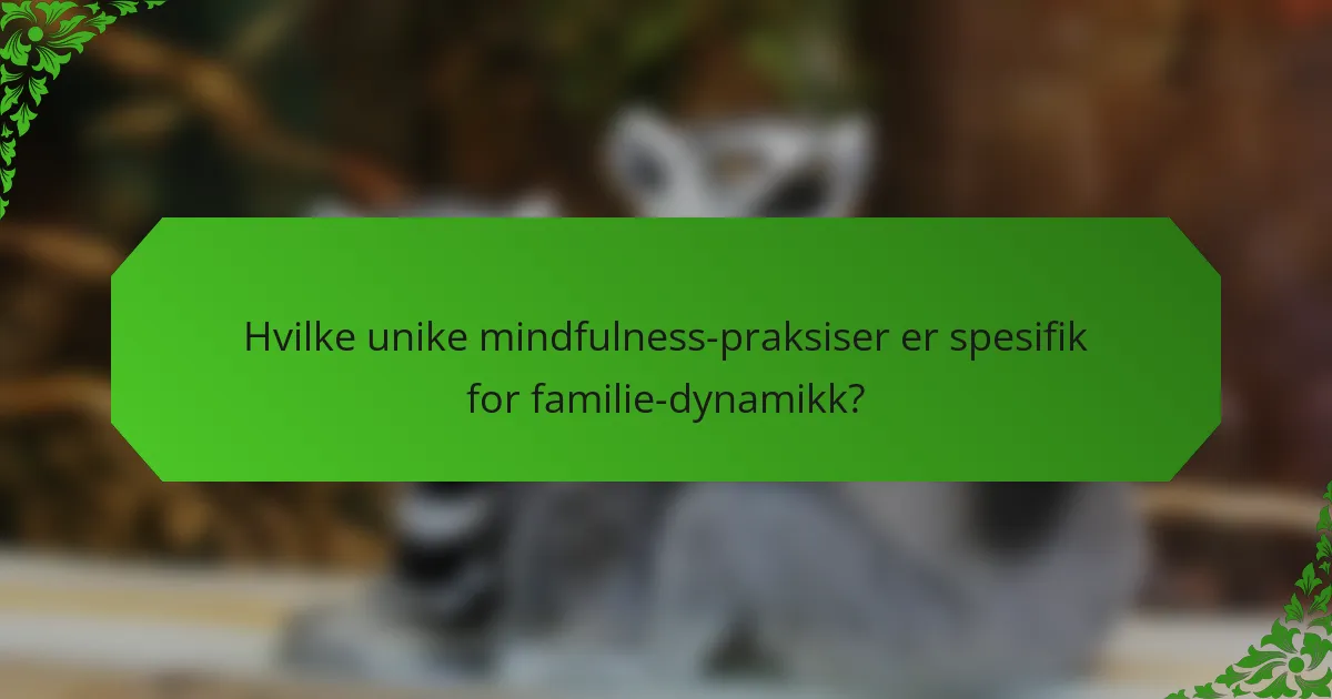 Hvilke unike mindfulness-praksiser er spesifik for familie-dynamikk?