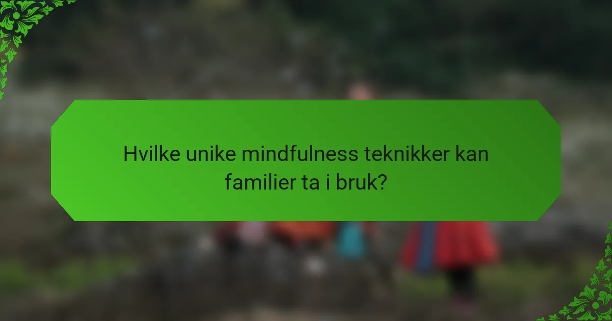 Hvilke unike mindfulness teknikker kan familier ta i bruk?