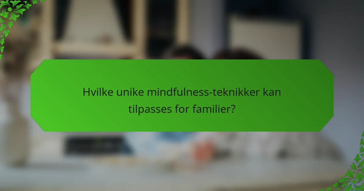 Hvilke unike mindfulness-teknikker kan tilpasses for familier?