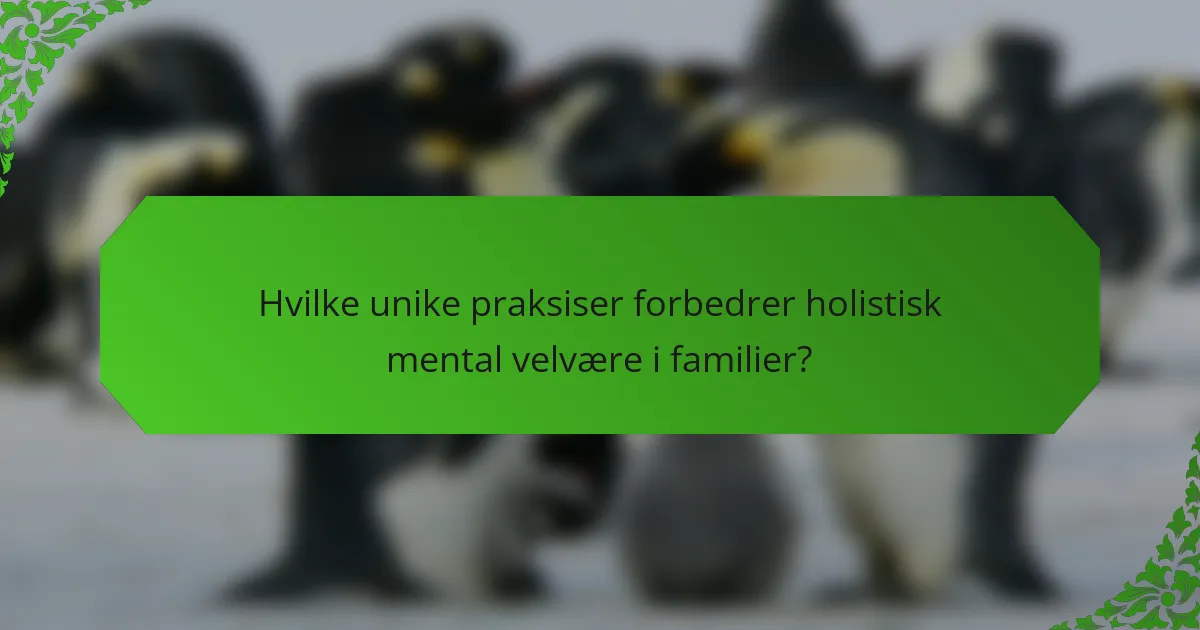 Hvilke unike praksiser forbedrer holistisk mental velvære i familier?