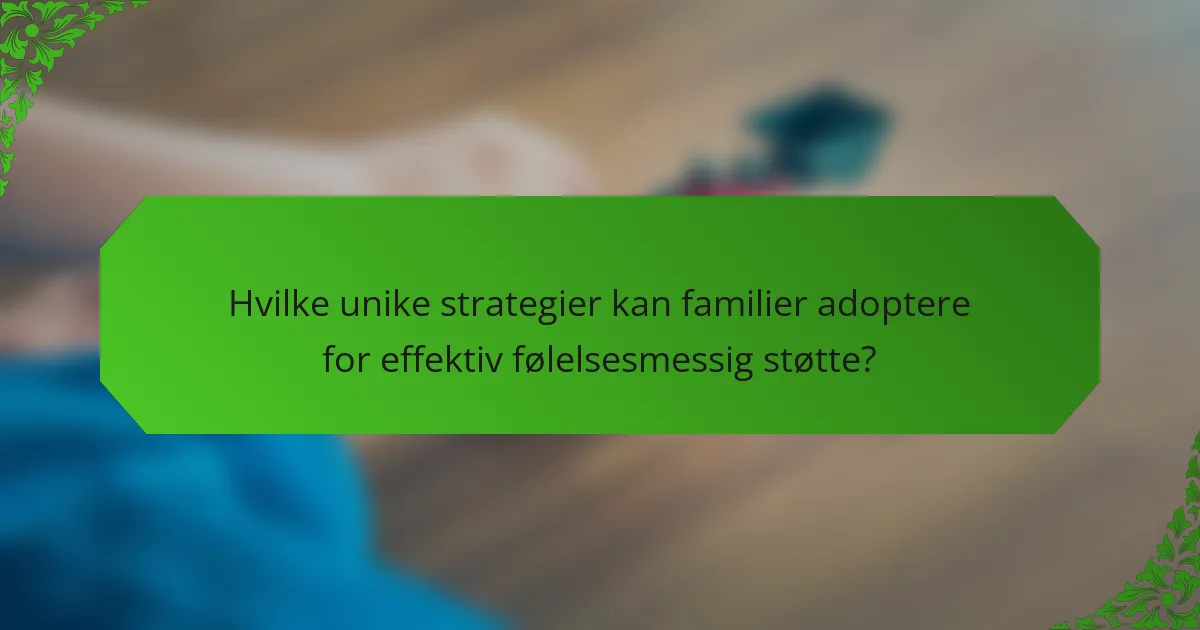 Hvilke unike strategier kan familier adoptere for effektiv følelsesmessig støtte?