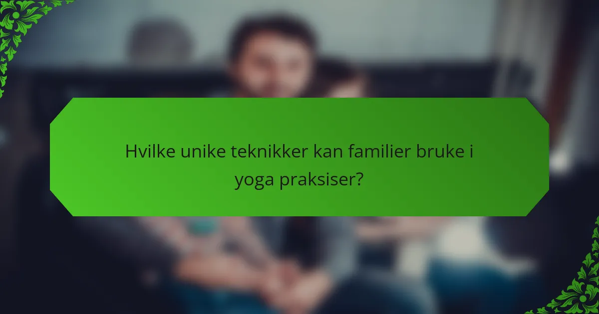 Hvilke unike teknikker kan familier bruke i yoga praksiser?