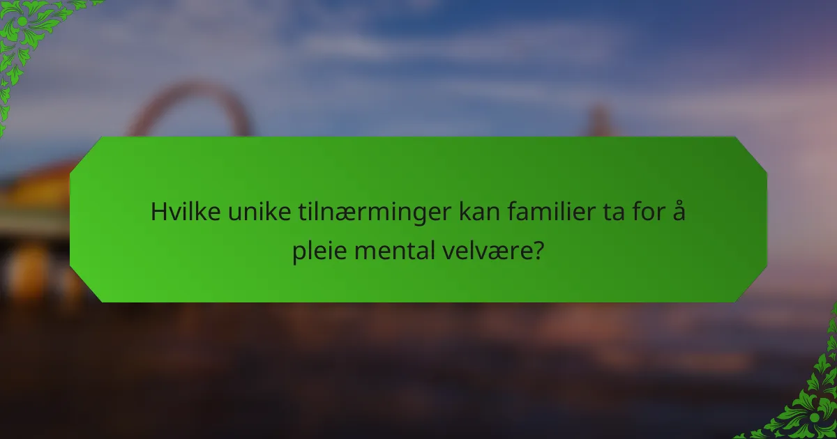 Hvilke unike tilnærminger kan familier ta for å pleie mental velvære?