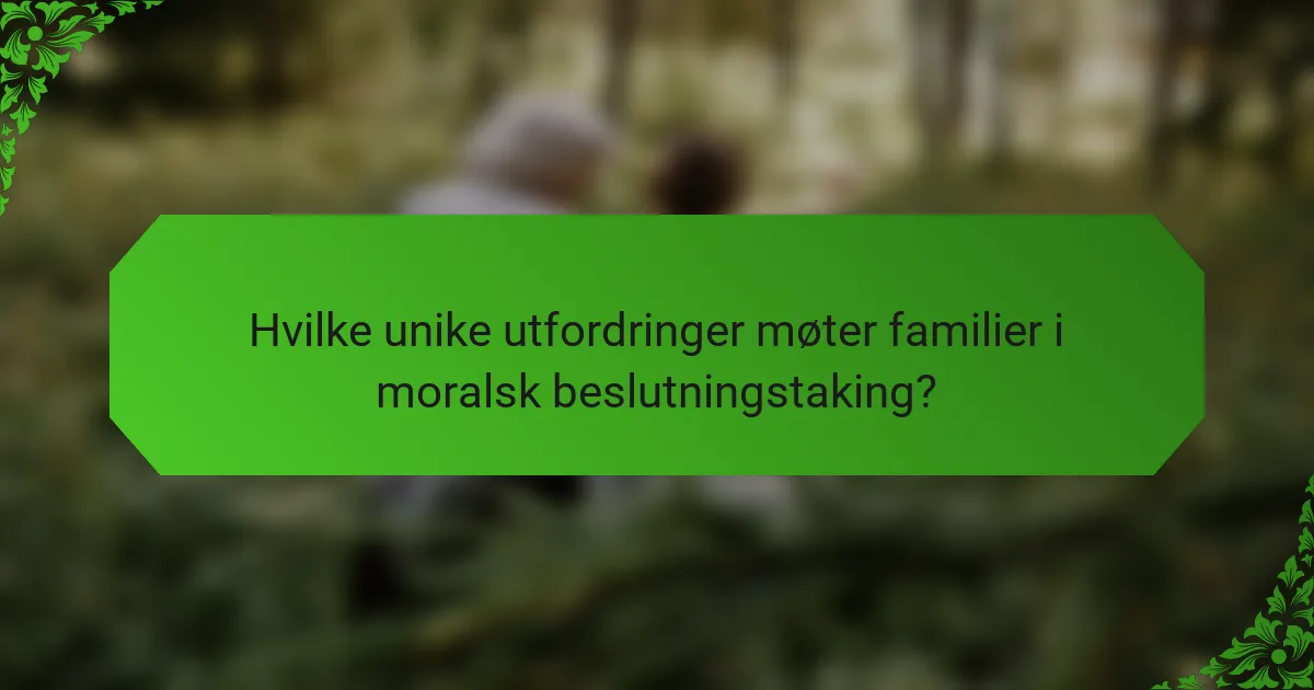 Hvilke unike utfordringer møter familier i moralsk beslutningstaking?