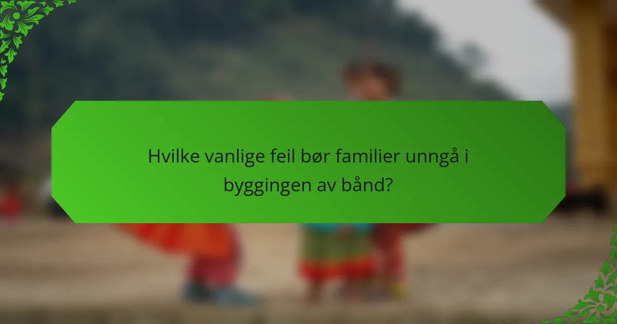 Hvilke vanlige feil bør familier unngå i byggingen av bånd?
