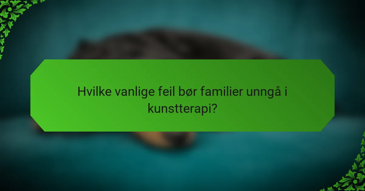 Hvilke vanlige feil bør familier unngå i kunstterapi?