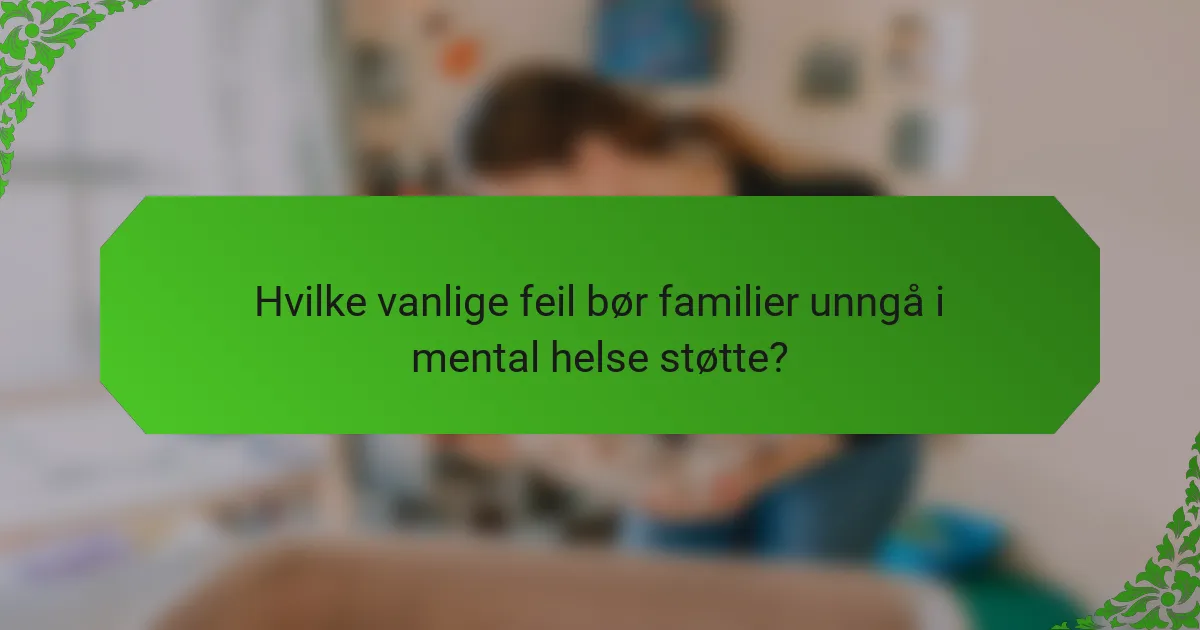 Hvilke vanlige feil bør familier unngå i mental helse støtte?