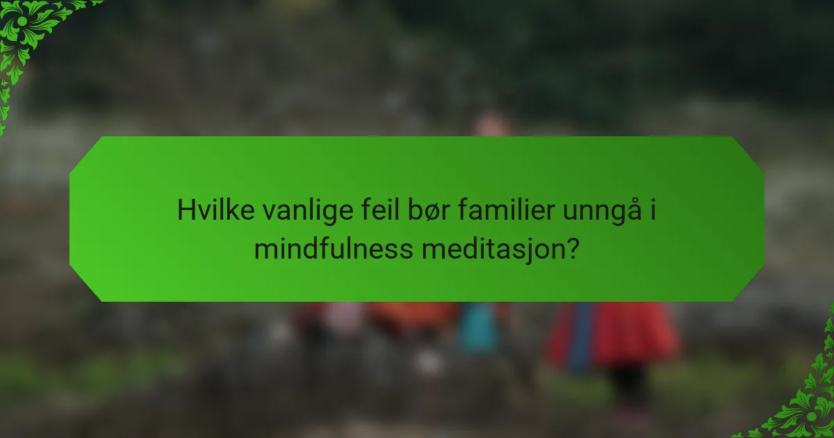 Hvilke vanlige feil bør familier unngå i mindfulness meditasjon?