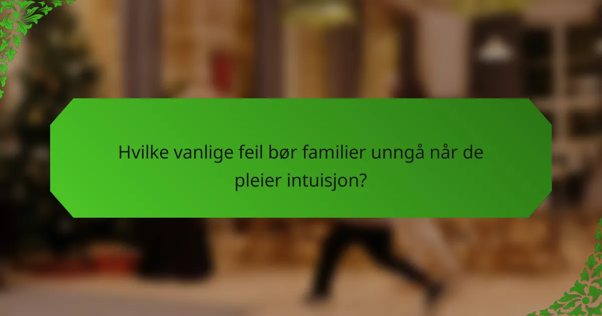 Hvilke vanlige feil bør familier unngå når de pleier intuisjon?