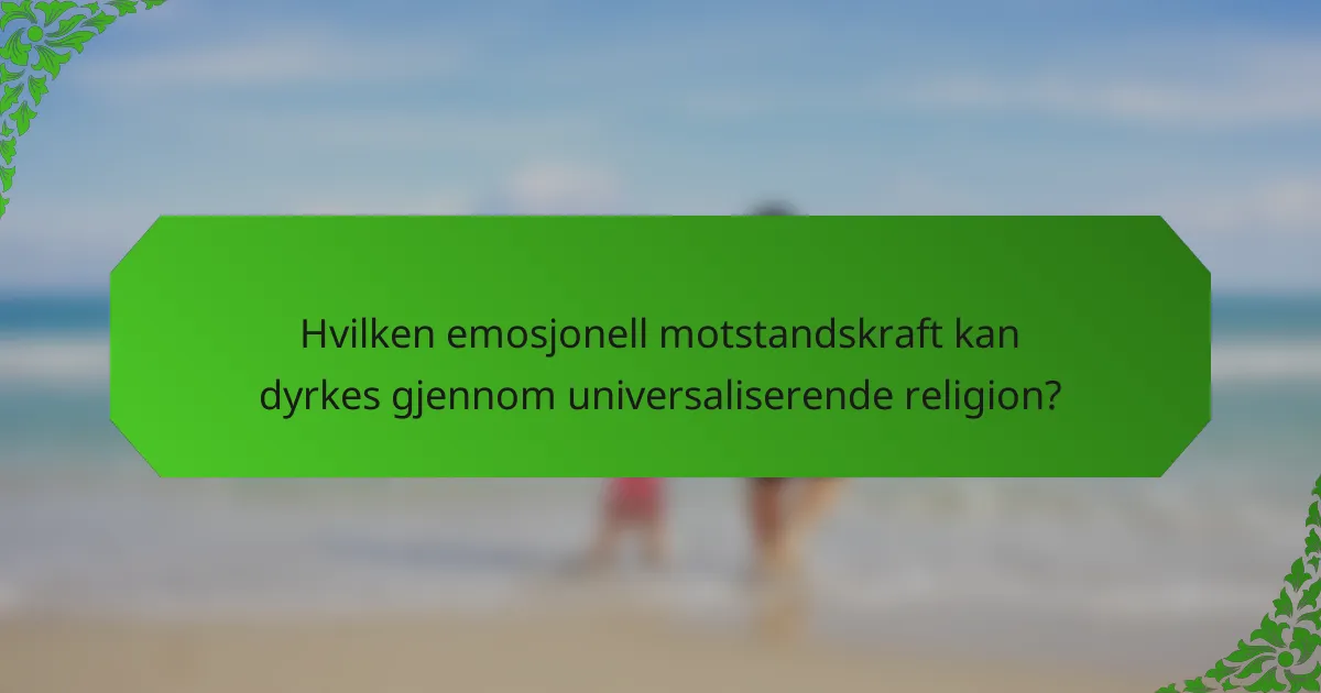 Hvilken emosjonell motstandskraft kan dyrkes gjennom universaliserende religion?