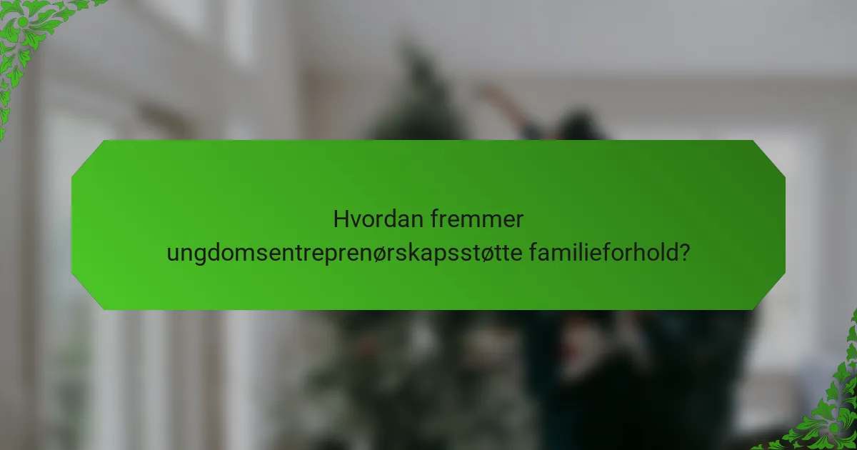 Hvordan fremmer ungdomsentreprenørskapsstøtte familieforhold?