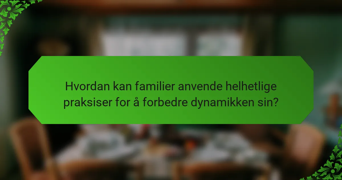 Hvordan kan familier anvende helhetlige praksiser for å forbedre dynamikken sin?