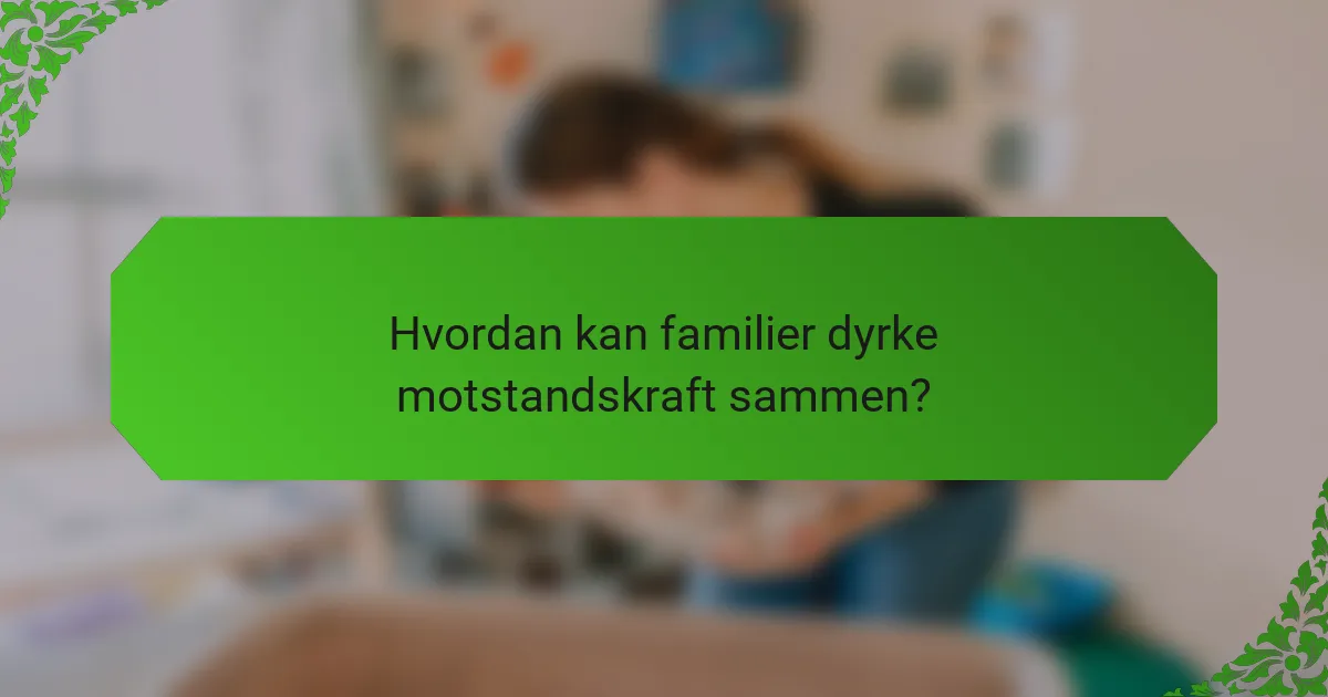 Hvordan kan familier dyrke motstandskraft sammen?