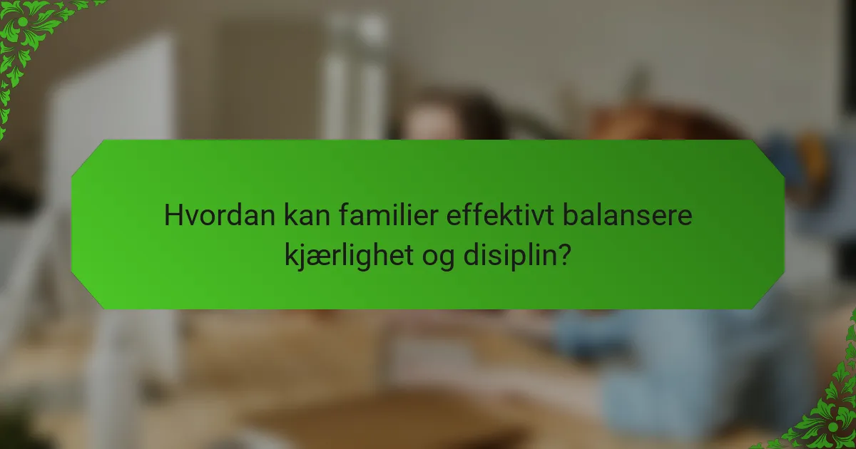 Hvordan kan familier effektivt balansere kjærlighet og disiplin?
