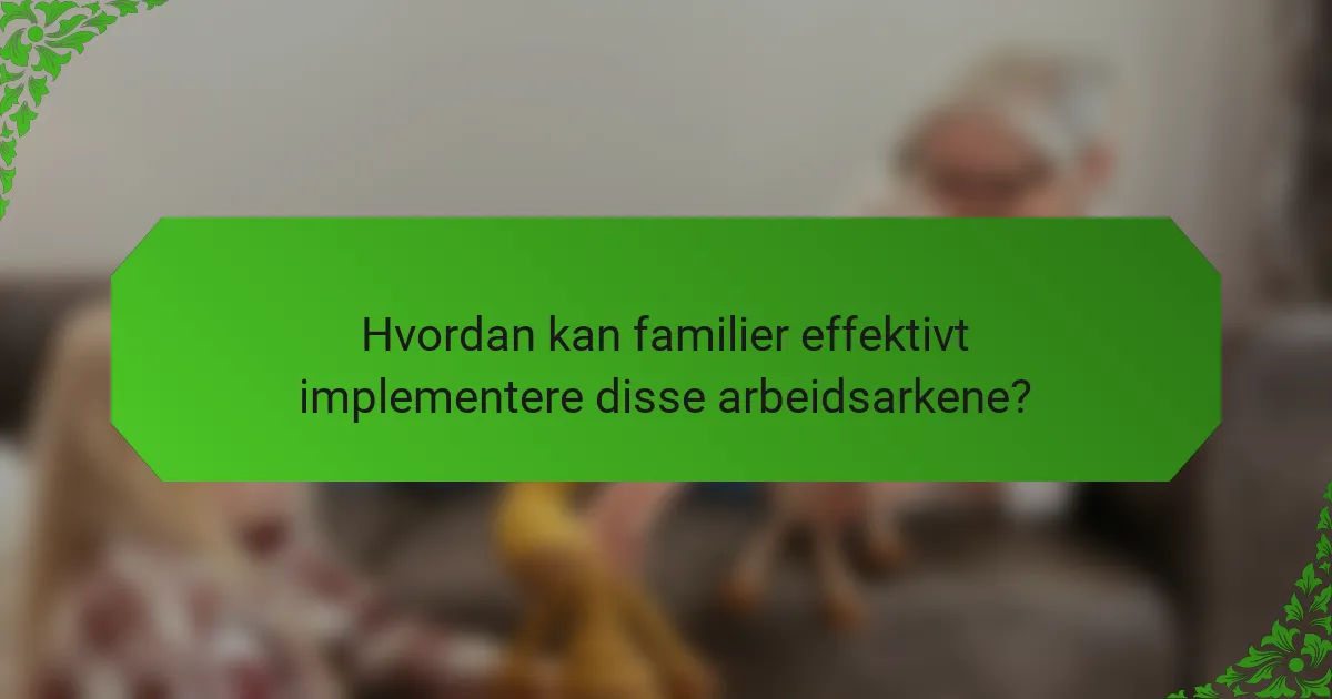 Hvordan kan familier effektivt implementere disse arbeidsarkene?