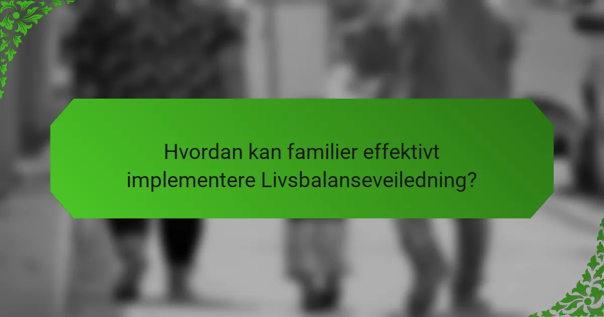 Hvordan kan familier effektivt implementere Livsbalanseveiledning?