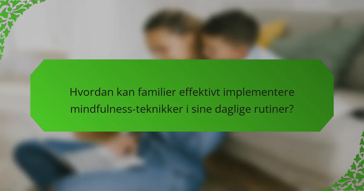 Hvordan kan familier effektivt implementere mindfulness-teknikker i sine daglige rutiner?