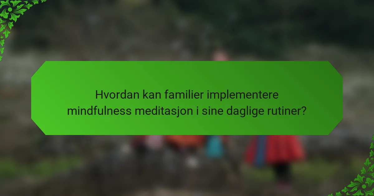 Hvordan kan familier implementere mindfulness meditasjon i sine daglige rutiner?
