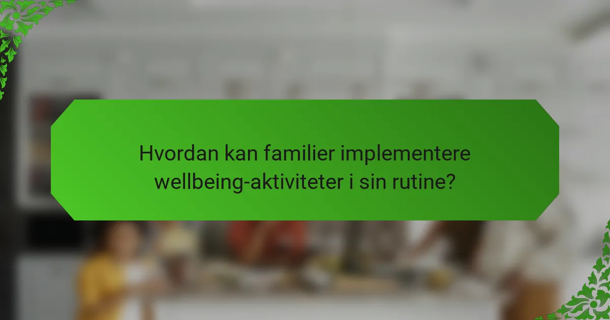 Hvordan kan familier implementere wellbeing-aktiviteter i sin rutine?