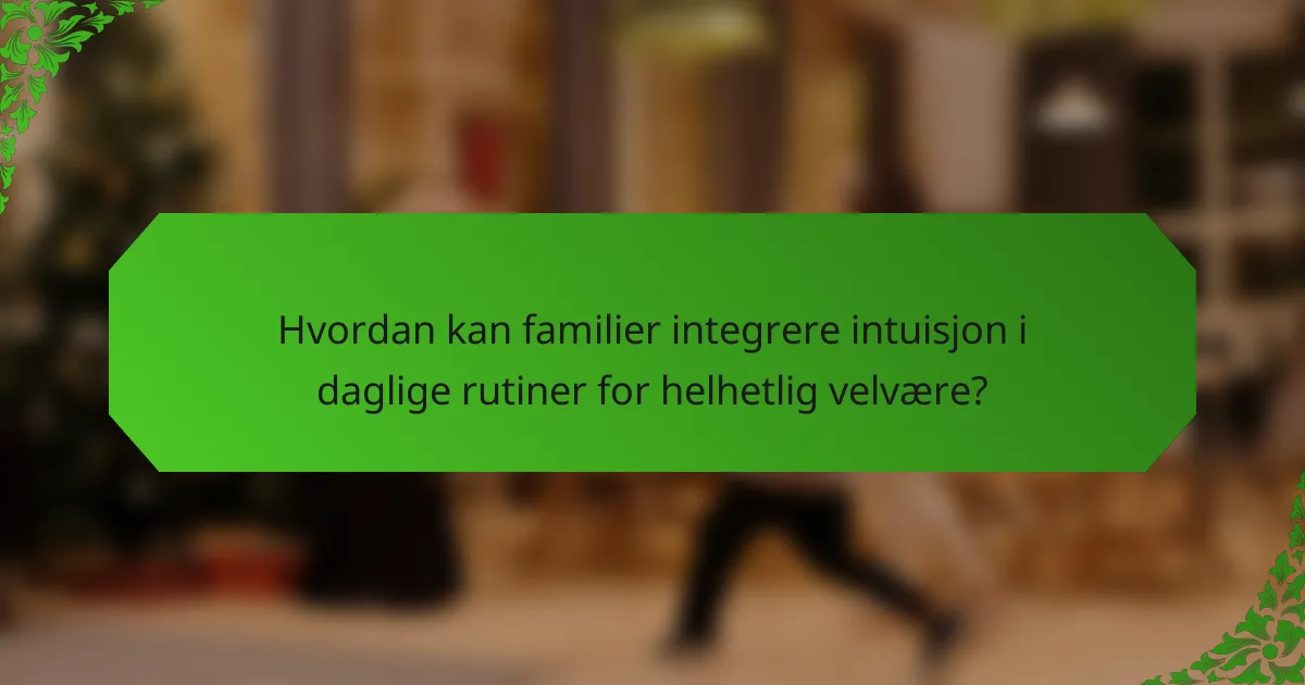 Hvordan kan familier integrere intuisjon i daglige rutiner for helhetlig velvære?