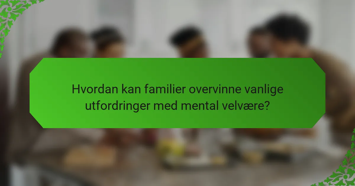 Hvordan kan familier overvinne vanlige utfordringer med mental velvære?