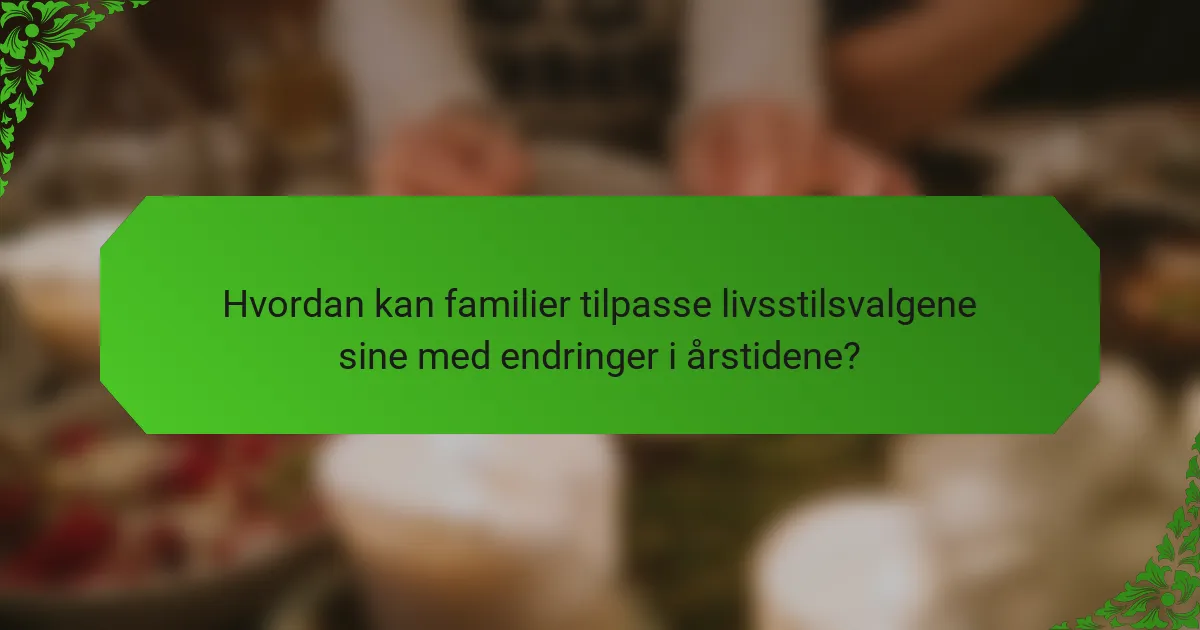 Hvordan kan familier tilpasse livsstilsvalgene sine med endringer i årstidene?