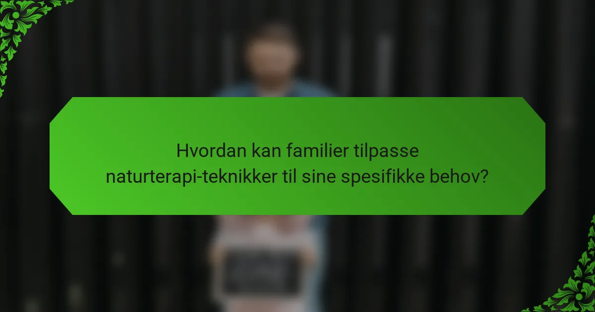 Hvordan kan familier tilpasse naturterapi-teknikker til sine spesifikke behov?